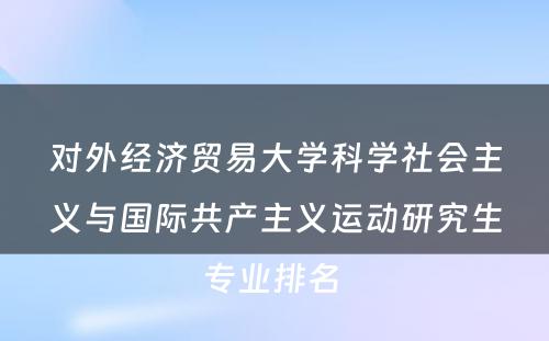 对外经济贸易大学科学社会主义与国际共产主义运动研究生专业排名 