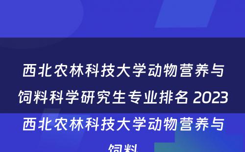 西北农林科技大学动物营养与饲料科学研究生专业排名 2023西北农林科技大学动物营养与饲料