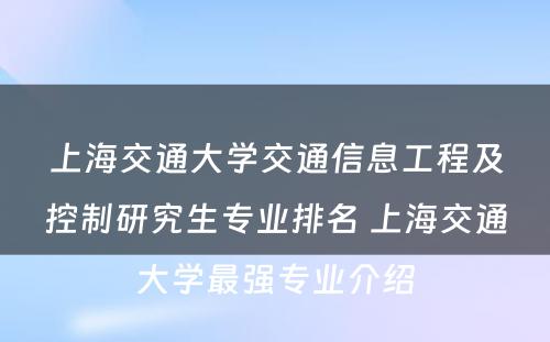 上海交通大学交通信息工程及控制研究生专业排名 上海交通大学最强专业介绍