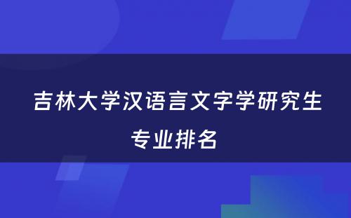 吉林大学汉语言文字学研究生专业排名 