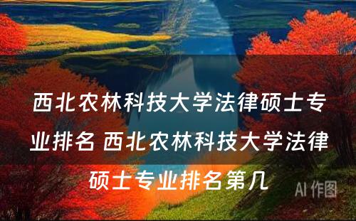 西北农林科技大学法律硕士专业排名 西北农林科技大学法律硕士专业排名第几