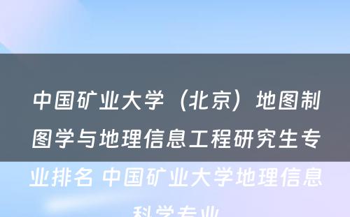 中国矿业大学（北京）地图制图学与地理信息工程研究生专业排名 中国矿业大学地理信息科学专业