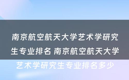 南京航空航天大学艺术学研究生专业排名 南京航空航天大学艺术学研究生专业排名多少