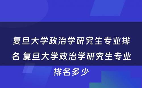 复旦大学政治学研究生专业排名 复旦大学政治学研究生专业排名多少