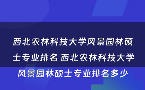 西北农林科技大学风景园林硕士专业排名 西北农林科技大学风景园林硕士专业排名多少