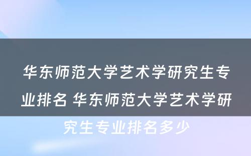 华东师范大学艺术学研究生专业排名 华东师范大学艺术学研究生专业排名多少