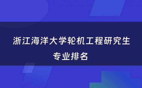 浙江海洋大学轮机工程研究生专业排名 