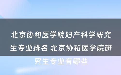 北京协和医学院妇产科学研究生专业排名 北京协和医学院研究生专业有哪些