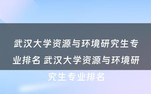 武汉大学资源与环境研究生专业排名 武汉大学资源与环境研究生专业排名