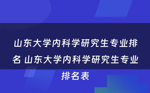 山东大学内科学研究生专业排名 山东大学内科学研究生专业排名表