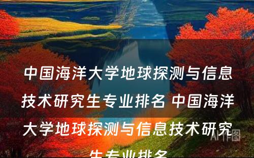 中国海洋大学地球探测与信息技术研究生专业排名 中国海洋大学地球探测与信息技术研究生专业排名