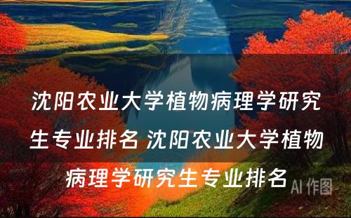 沈阳农业大学植物病理学研究生专业排名 沈阳农业大学植物病理学研究生专业排名