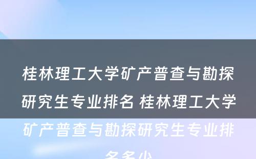 桂林理工大学矿产普查与勘探研究生专业排名 桂林理工大学矿产普查与勘探研究生专业排名多少