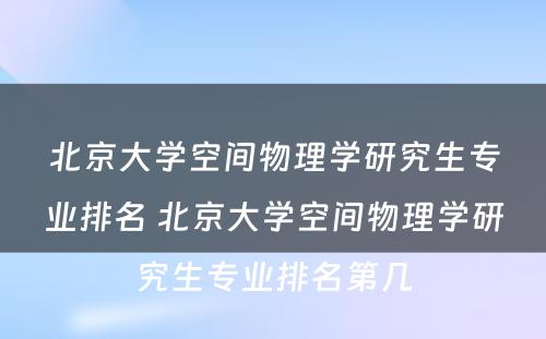 北京大学空间物理学研究生专业排名 北京大学空间物理学研究生专业排名第几