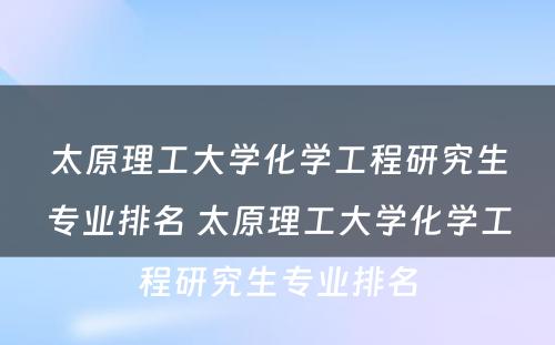 太原理工大学化学工程研究生专业排名 太原理工大学化学工程研究生专业排名