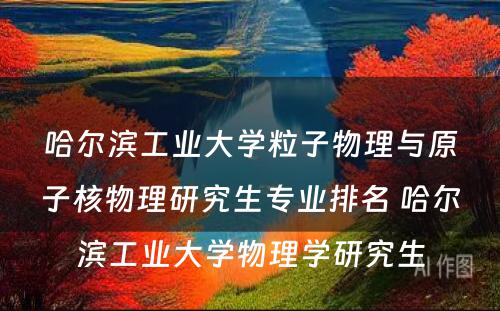 哈尔滨工业大学粒子物理与原子核物理研究生专业排名 哈尔滨工业大学物理学研究生