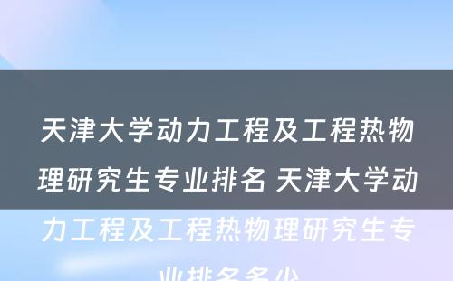 天津大学动力工程及工程热物理研究生专业排名 天津大学动力工程及工程热物理研究生专业排名多少