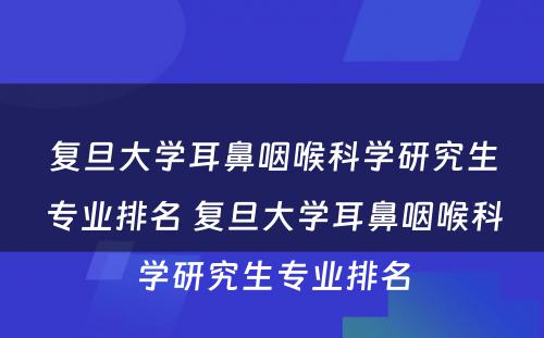 复旦大学耳鼻咽喉科学研究生专业排名 复旦大学耳鼻咽喉科学研究生专业排名