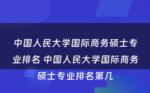 中国人民大学国际商务硕士专业排名 中国人民大学国际商务硕士专业排名第几