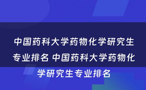 中国药科大学药物化学研究生专业排名 中国药科大学药物化学研究生专业排名