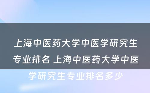 上海中医药大学中医学研究生专业排名 上海中医药大学中医学研究生专业排名多少