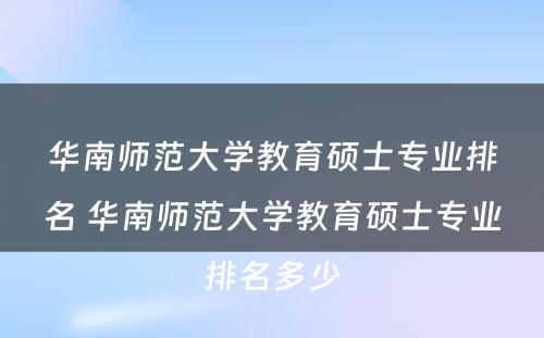 华南师范大学教育硕士专业排名 华南师范大学教育硕士专业排名多少