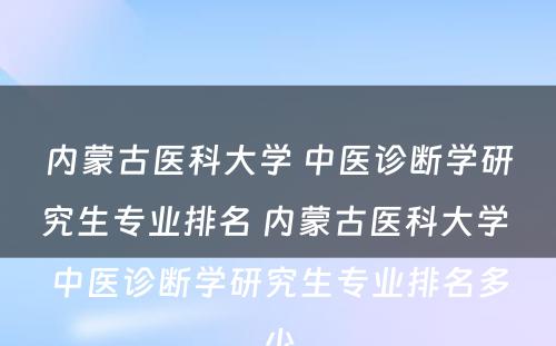 内蒙古医科大学 中医诊断学研究生专业排名 内蒙古医科大学 中医诊断学研究生专业排名多少