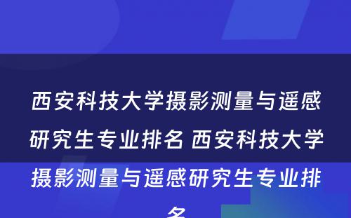 西安科技大学摄影测量与遥感研究生专业排名 西安科技大学摄影测量与遥感研究生专业排名