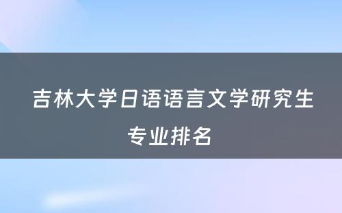 吉林大学日语语言文学研究生专业排名 