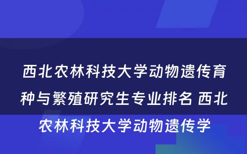 西北农林科技大学动物遗传育种与繁殖研究生专业排名 西北农林科技大学动物遗传学