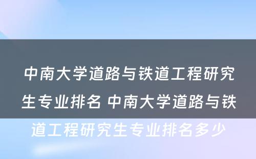 中南大学道路与铁道工程研究生专业排名 中南大学道路与铁道工程研究生专业排名多少