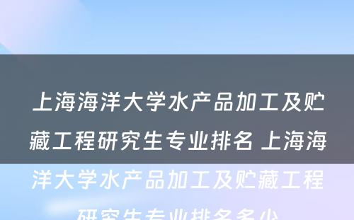 上海海洋大学水产品加工及贮藏工程研究生专业排名 上海海洋大学水产品加工及贮藏工程研究生专业排名多少