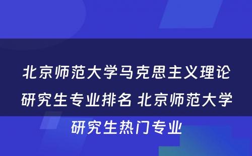 北京师范大学马克思主义理论研究生专业排名 北京师范大学研究生热门专业