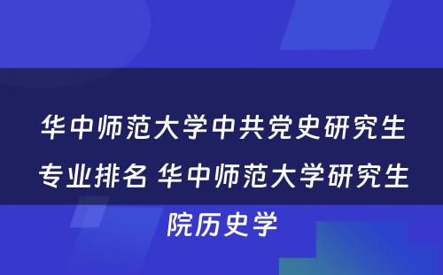 华中师范大学中共党史研究生专业排名 华中师范大学研究生院历史学