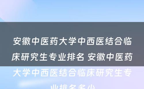 安徽中医药大学中西医结合临床研究生专业排名 安徽中医药大学中西医结合临床研究生专业排名多少