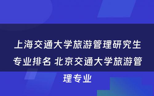 上海交通大学旅游管理研究生专业排名 北京交通大学旅游管理专业