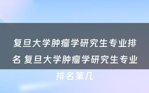 复旦大学肿瘤学研究生专业排名 复旦大学肿瘤学研究生专业排名第几