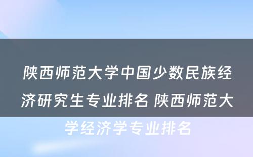 陕西师范大学中国少数民族经济研究生专业排名 陕西师范大学经济学专业排名