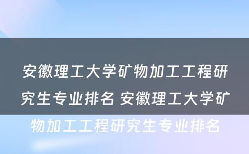 安徽理工大学矿物加工工程研究生专业排名 安徽理工大学矿物加工工程研究生专业排名