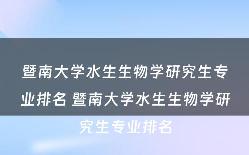 暨南大学水生生物学研究生专业排名 暨南大学水生生物学研究生专业排名