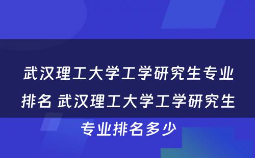 武汉理工大学工学研究生专业排名 武汉理工大学工学研究生专业排名多少