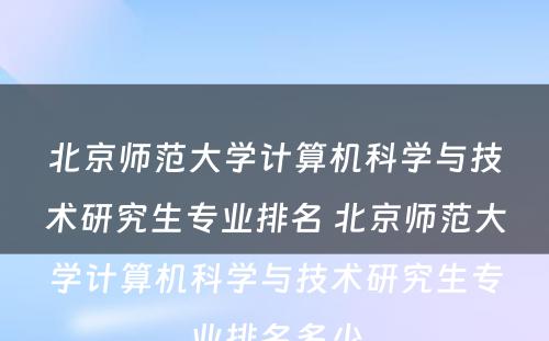 北京师范大学计算机科学与技术研究生专业排名 北京师范大学计算机科学与技术研究生专业排名多少