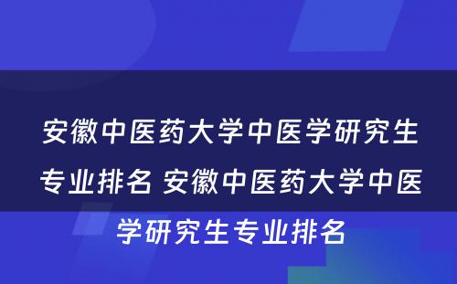 安徽中医药大学中医学研究生专业排名 安徽中医药大学中医学研究生专业排名