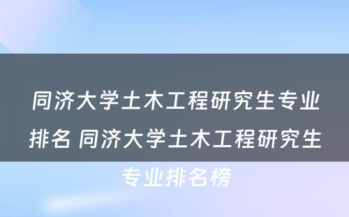 同济大学土木工程研究生专业排名 同济大学土木工程研究生专业排名榜