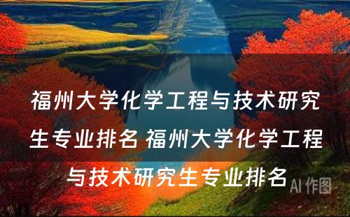 福州大学化学工程与技术研究生专业排名 福州大学化学工程与技术研究生专业排名