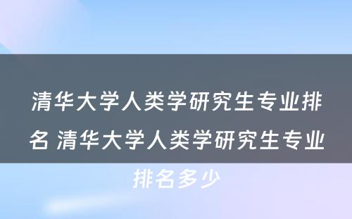 清华大学人类学研究生专业排名 清华大学人类学研究生专业排名多少