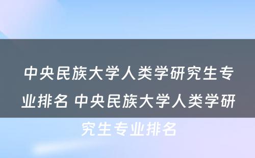 中央民族大学人类学研究生专业排名 中央民族大学人类学研究生专业排名