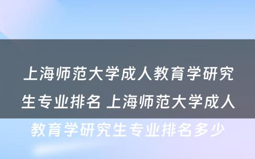 上海师范大学成人教育学研究生专业排名 上海师范大学成人教育学研究生专业排名多少