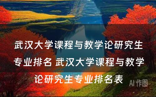 武汉大学课程与教学论研究生专业排名 武汉大学课程与教学论研究生专业排名表