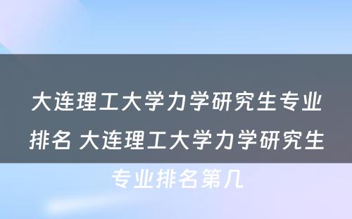 大连理工大学力学研究生专业排名 大连理工大学力学研究生专业排名第几